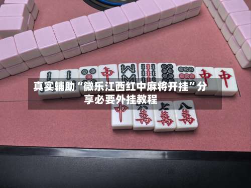 真实辅助“微乐江西红中麻将开挂”分享必要外挂教程-第3张图片