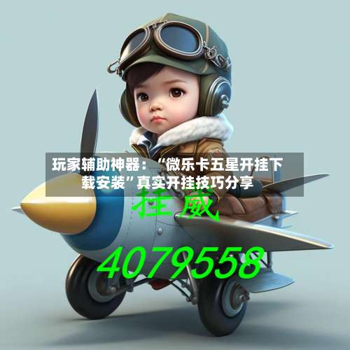 玩家辅助神器：“微乐卡五星开挂下载安装”真实开挂技巧分享-第1张图片