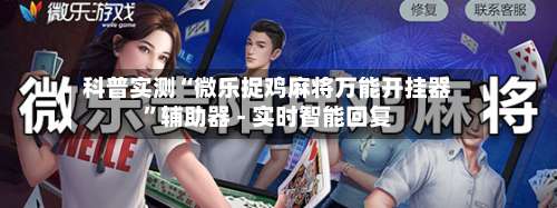 科普实测“微乐捉鸡麻将万能开挂器”辅助器 - 实时智能回复-第1张图片