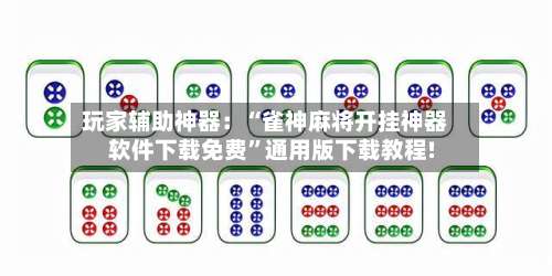 玩家辅助神器：“雀神麻将开挂神器软件下载免费	”通用版下载教程!-第1张图片
