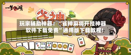 玩家辅助神器：“雀神麻将开挂神器软件下载免费”通用版下载教程!-第2张图片