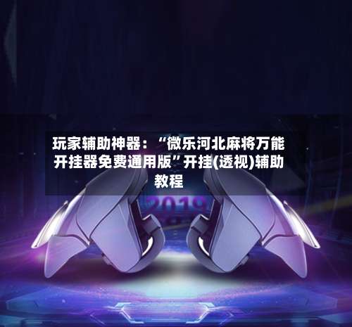 玩家辅助神器：“微乐河北麻将万能开挂器免费通用版”开挂(透视)辅助教程-第1张图片