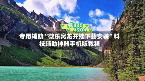 专用辅助“微乐窝龙开挂下载安装”科技辅助神器手机版教程-第2张图片