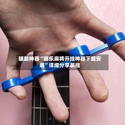 辅助神器“胡乐麻将开挂神器下载安装”详细分享装挂-第1张图片