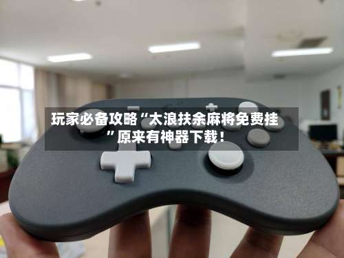 玩家必备攻略“太浪扶余麻将免费挂”原来有神器下载！-第1张图片