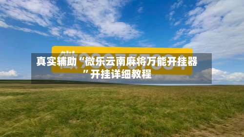 真实辅助“微乐云南麻将万能开挂器”开挂详细教程-第1张图片