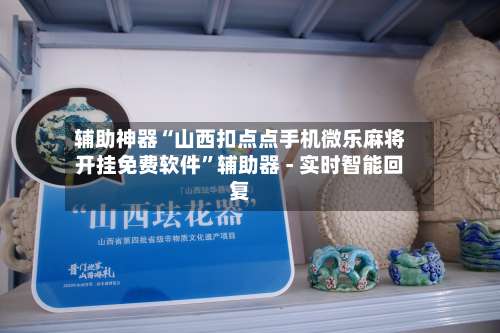 辅助神器“山西扣点点手机微乐麻将开挂免费软件”辅助器 - 实时智能回复-第1张图片