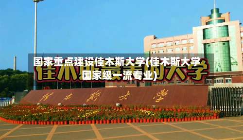 国家重点建设佳木斯大学(佳木斯大学国家级一流专业)-第2张图片