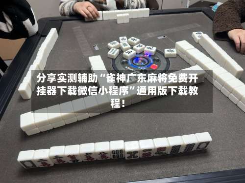 分享实测辅助“雀神广东麻将免费开挂器下载微信小程序	”通用版下载教程！-第1张图片