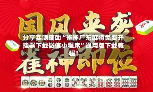分享实测辅助“雀神广东麻将免费开挂器下载微信小程序”通用版下载教程！-第3张图片