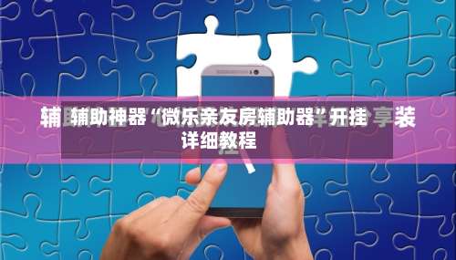 辅助神器“微乐亲友房辅助器”开挂详细教程-第1张图片