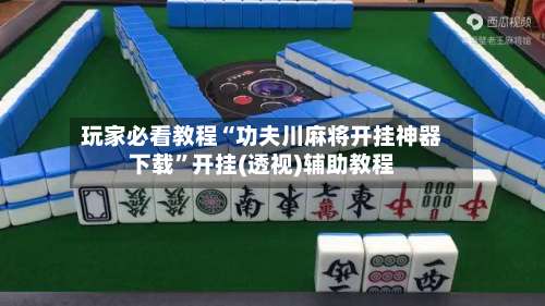 玩家必看教程“功夫川麻将开挂神器下载	”开挂(透视)辅助教程-第1张图片