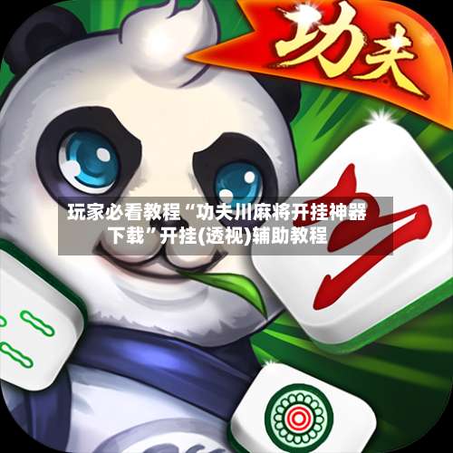 玩家必看教程“功夫川麻将开挂神器下载”开挂(透视)辅助教程-第2张图片