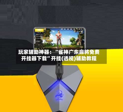 玩家辅助神器：“雀神广东麻将免费开挂器下载	”开挂(透视)辅助教程-第1张图片