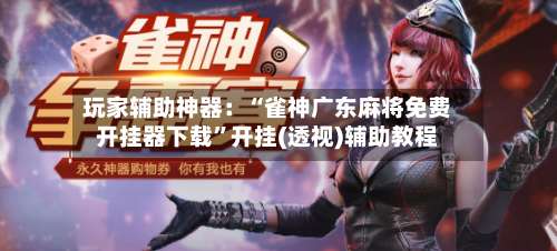 玩家辅助神器：“雀神广东麻将免费开挂器下载”开挂(透视)辅助教程-第3张图片