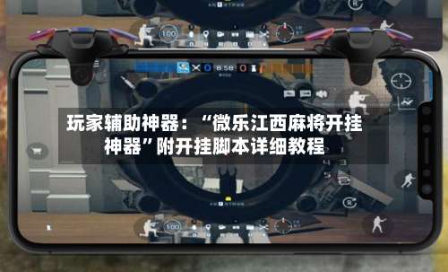 玩家辅助神器：“微乐江西麻将开挂神器”附开挂脚本详细教程-第1张图片