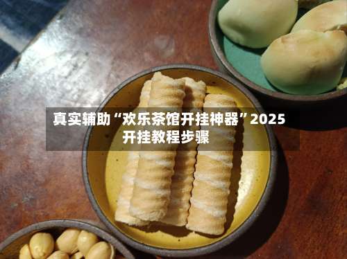 真实辅助“欢乐茶馆开挂神器	”2025开挂教程步骤-第1张图片