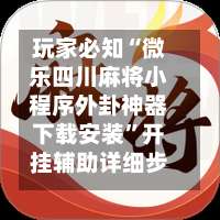 玩家必知“微乐四川麻将小程序外卦神器下载安装	”开挂辅助详细步骤-第1张图片