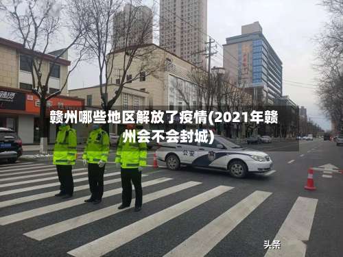 赣州哪些地区解放了疫情(2021年赣州会不会封城)-第1张图片