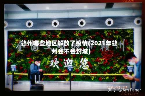 赣州哪些地区解放了疫情(2021年赣州会不会封城)-第2张图片