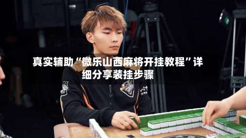 真实辅助“微乐山西麻将开挂教程”详细分享装挂步骤-第2张图片