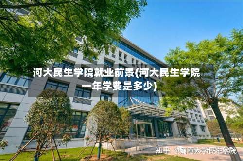 河大民生学院就业前景(河大民生学院一年学费是多少)-第1张图片