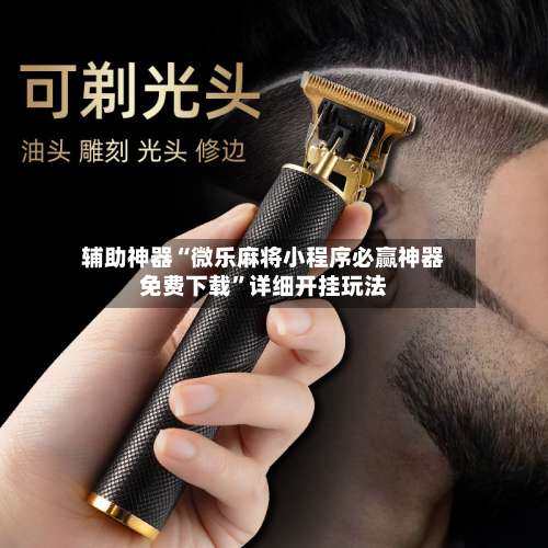 辅助神器“微乐麻将小程序必赢神器免费下载”详细开挂玩法-第1张图片