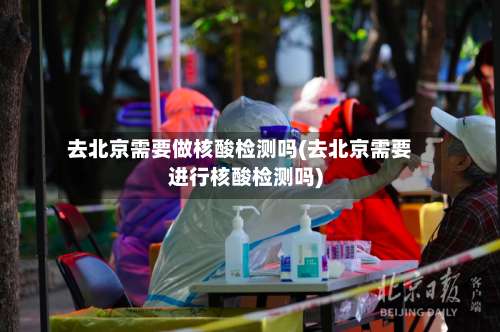 去北京需要做核酸检测吗(去北京需要进行核酸检测吗)-第1张图片