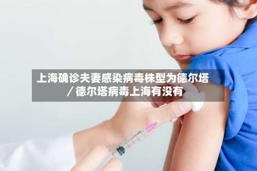 上海确诊夫妻感染病毒株型为德尔塔／德尔塔病毒上海有没有-第2张图片