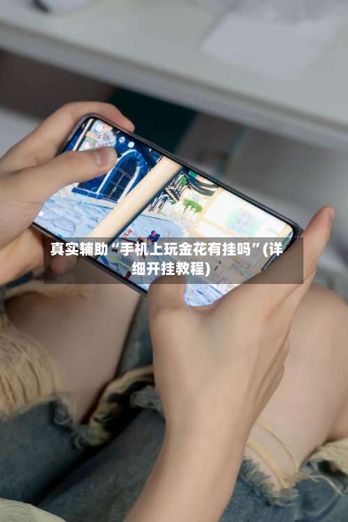 真实辅助“手机上玩金花有挂吗”(详细开挂教程)-第3张图片