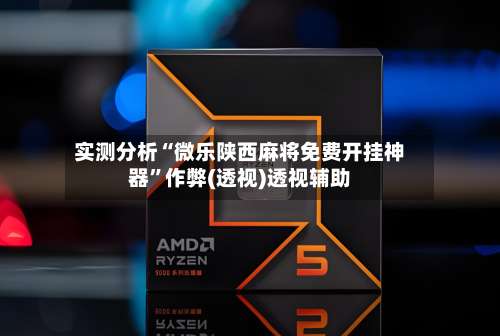 实测分析“微乐陕西麻将免费开挂神器	”作弊(透视)透视辅助-第1张图片