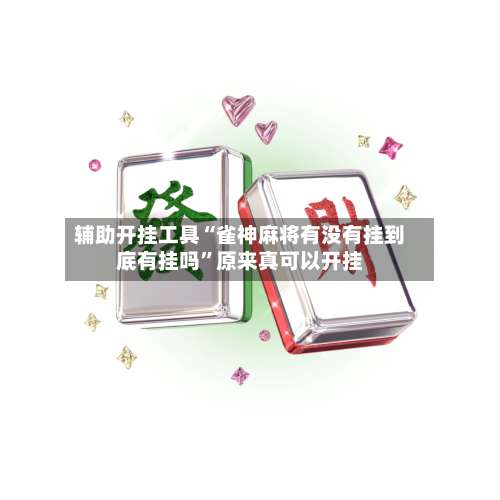 辅助开挂工具“雀神麻将有没有挂到底有挂吗”原来真可以开挂-第2张图片