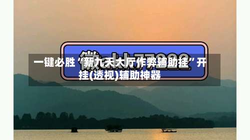 一键必胜“新九天大厅作弊辅助挂	”开挂(透视)辅助神器-第1张图片