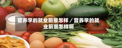 营养学的就业前景怎样/营养学的就业前景怎样啊-第2张图片
