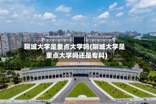 聊城大学是重点大学吗(聊城大学是重点大学吗还是专科)-第1张图片