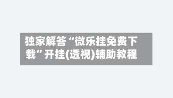 独家解答“微乐挂免费下载”开挂(透视)辅助教程-第1张图片
