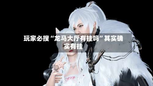 玩家必搜“龙马大厅有挂吗	”其实确实有挂-第1张图片