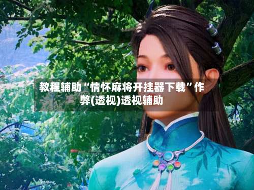 教程辅助“情怀麻将开挂器下载	”作弊(透视)透视辅助-第2张图片