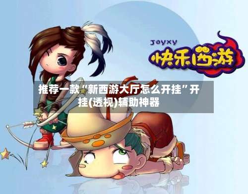 推荐一款“新西游大厅怎么开挂	”开挂(透视)辅助神器-第1张图片