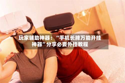 玩家辅助神器：“手机长牌万能开挂神器	”分享必要外挂教程-第1张图片