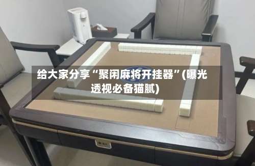 给大家分享“聚闲麻将开挂器”(曝光透视必备猫腻)-第3张图片