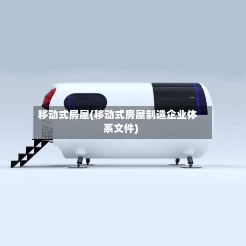 移动式房屋(移动式房屋制造企业体系文件)-第1张图片