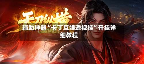 辅助神器“卡丁互娱透视挂	”开挂详细教程-第3张图片