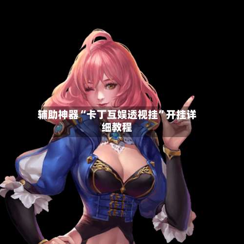 辅助神器“卡丁互娱透视挂”开挂详细教程-第1张图片