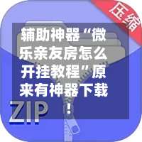 辅助神器“微乐亲友房怎么开挂教程	”原来有神器下载!-第1张图片