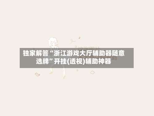独家解答“浙江游戏大厅辅助器随意选牌”开挂(透视)辅助神器-第1张图片
