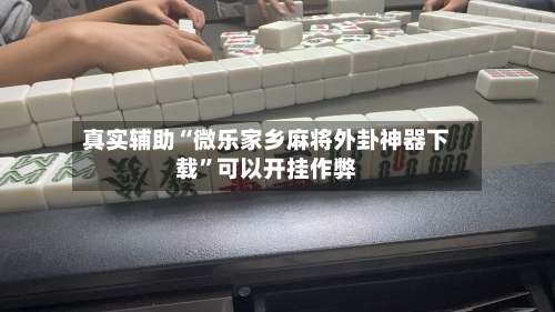 真实辅助“微乐家乡麻将外卦神器下载”可以开挂作弊-第1张图片