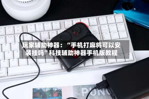 玩家辅助神器：“手机打麻将可以安装挂吗”科技辅助神器手机版教程-第1张图片