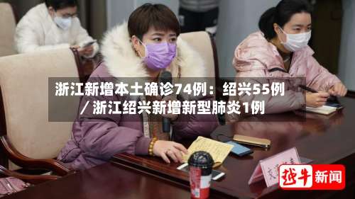 浙江新增本土确诊74例：绍兴55例／浙江绍兴新增新型肺炎1例-第1张图片