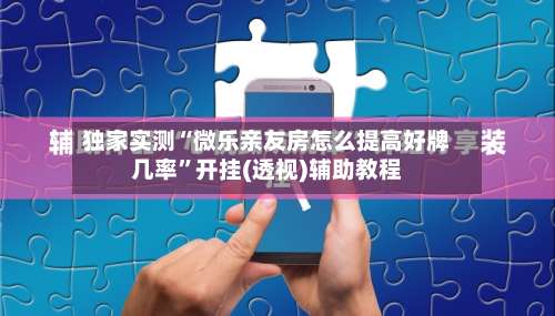 独家实测“微乐亲友房怎么提高好牌几率”开挂(透视)辅助教程-第3张图片